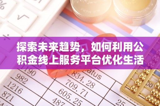 扎囊探索未来趋势，如何利用公积金线上服务平台优化生活