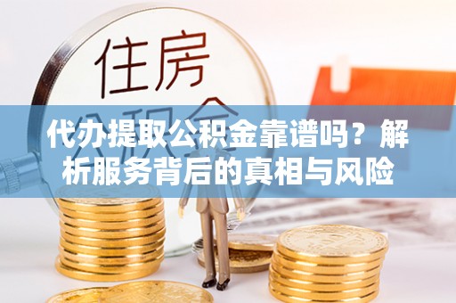 扎囊代办提取公积金靠谱吗？解析服务背后的真相与风险