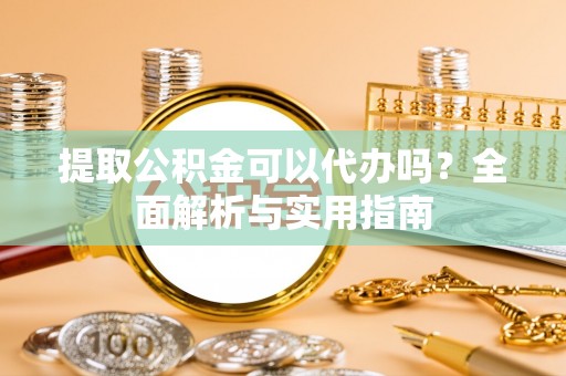 扎囊提取公积金可以代办吗？全面解析与实用指南
