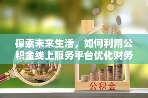 扎囊探索未来生活，如何利用公积金线上服务平台优化财务管理