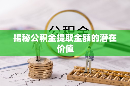 扎囊揭秘公积金提取金额的潜在价值