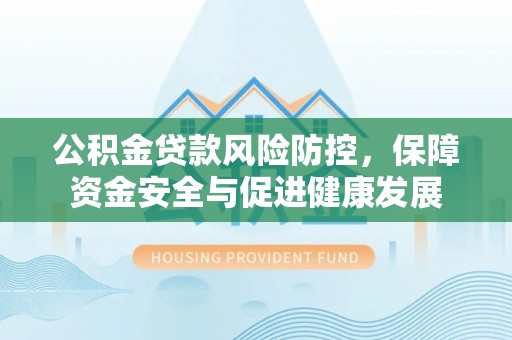 扎囊公积金贷款风险防控，保障资金安全与促进健康发展