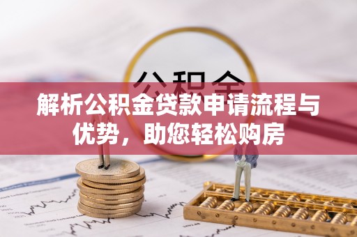 扎囊解析公积金贷款申请流程与优势，助您轻松购房