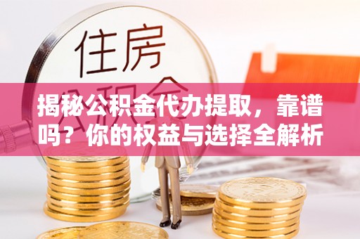 扎囊揭秘公积金代办提取，靠谱吗？你的权益与选择全解析