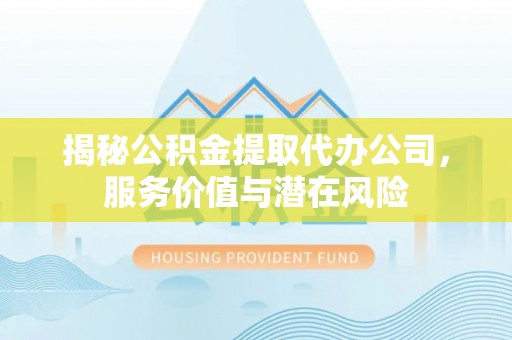 扎囊揭秘公积金提取代办公司，服务价值与潜在风险