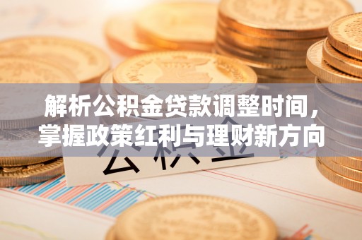 扎囊解析公积金贷款调整时间，掌握政策红利与理财新方向