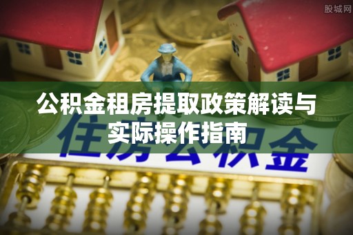 扎囊公积金租房提取政策解读与实际操作指南