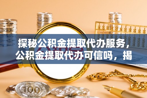 扎囊探秘公积金提取代办服务，公积金提取代办可信吗，揭秘真相与选择指南