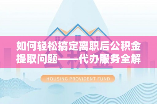 扎囊如何轻松搞定离职后公积金提取问题——代办服务全解析