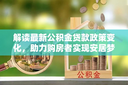 扎囊解读最新公积金贷款政策变化，助力购房者实现安居梦想