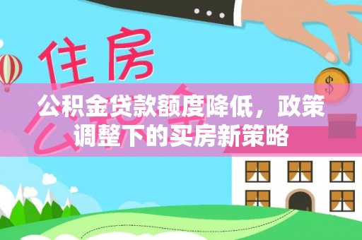 扎囊公积金贷款额度降低，政策调整下的买房新策略