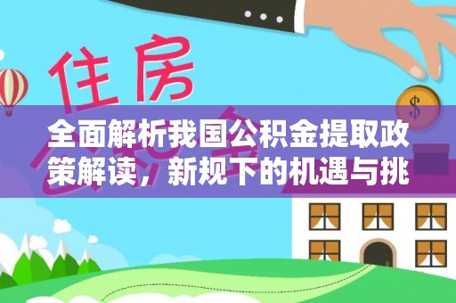 扎囊全面解析我国公积金提取政策解读，新规下的机遇与挑战
