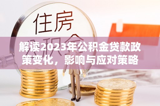 扎囊解读2023年公积金贷款政策变化，影响与应对策略