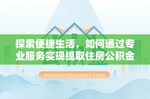 扎囊探索便捷生活，如何通过专业服务实现提取住房公积金代办