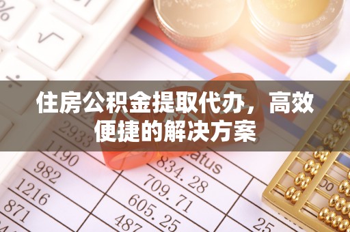 扎囊住房公积金提取代办，高效便捷的解决方案