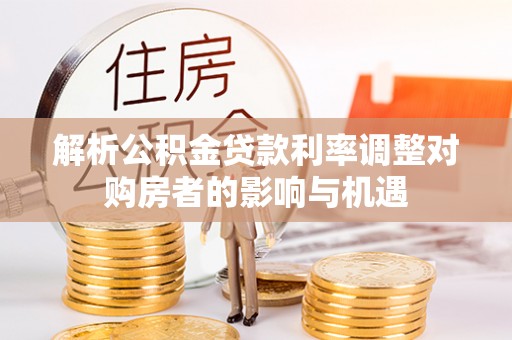 扎囊解析公积金贷款利率调整对购房者的影响与机遇