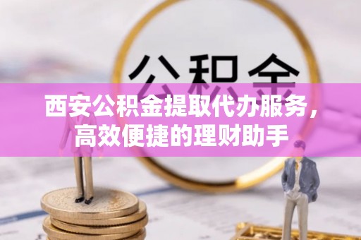 扎囊西安公积金提取代办服务，高效便捷的理财助手