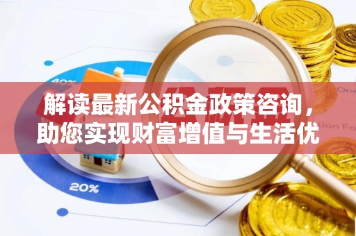 扎囊解读最新公积金政策咨询，助您实现财富增值与生活优化