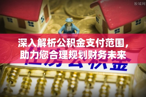 扎囊深入解析公积金支付范围，助力您合理规划财务未来