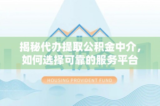 扎囊揭秘代办提取公积金中介，如何选择可靠的服务平台