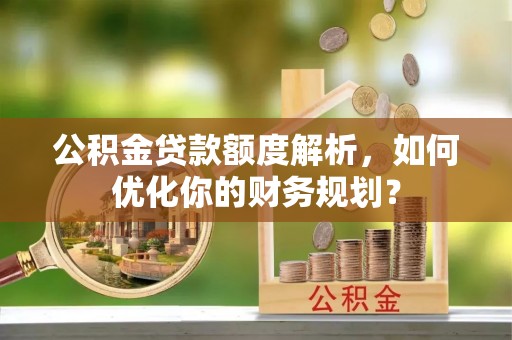 扎囊公积金贷款额度解析，如何优化你的财务规划？