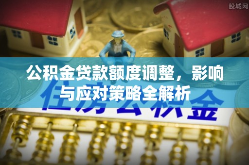 扎囊公积金贷款额度调整，影响与应对策略全解析