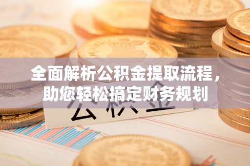 扎囊全面解析公积金提取流程，助您轻松搞定财务规划
