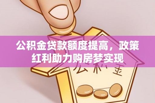 扎囊公积金贷款额度提高，政策红利助力购房梦实现