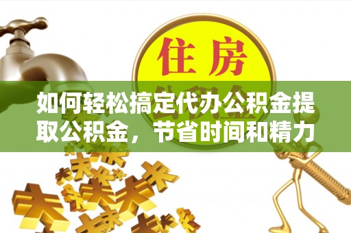 扎囊如何轻松搞定代办公积金提取公积金，节省时间和精力的秘密武器