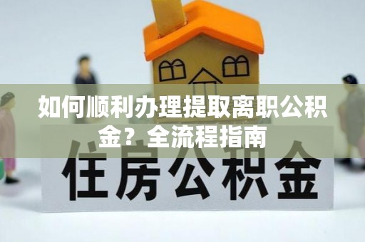 扎囊如何顺利办理提取离职公积金？全流程指南