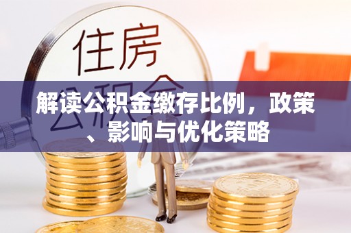 扎囊解读公积金缴存比例，政策、影响与优化策略