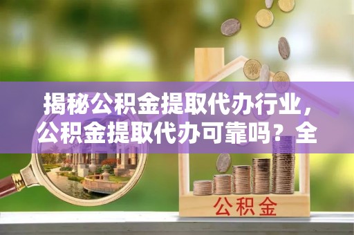 扎囊揭秘公积金提取代办行业，公积金提取代办可靠吗？全面解析与风险规避