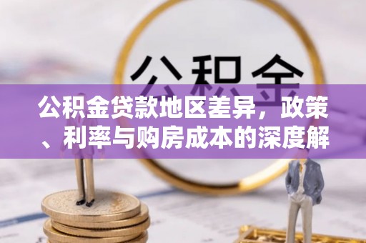 扎囊公积金贷款地区差异，政策、利率与购房成本的深度解析