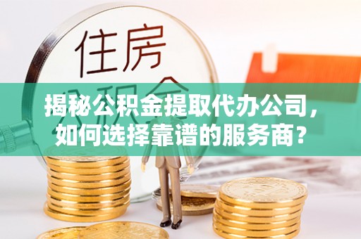 扎囊揭秘公积金提取代办公司，如何选择靠谱的服务商？