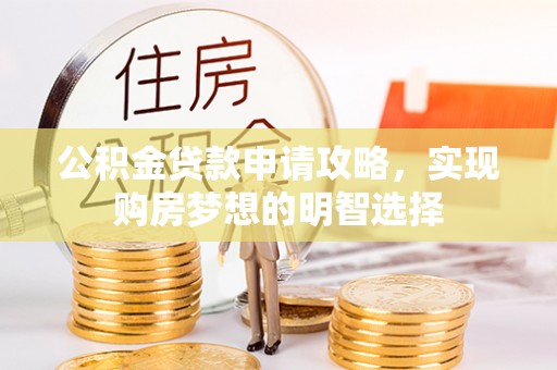 扎囊公积金贷款申请攻略，实现购房梦想的明智选择
