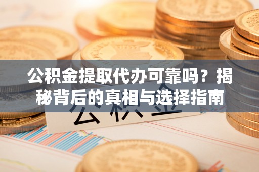 扎囊公积金提取代办可靠吗？揭秘背后的真相与选择指南