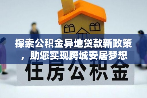 扎囊探索公积金异地贷款新政策，助您实现跨城安居梦想