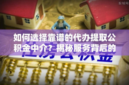 扎囊如何选择靠谱的代办提取公积金中介？揭秘服务背后的真相