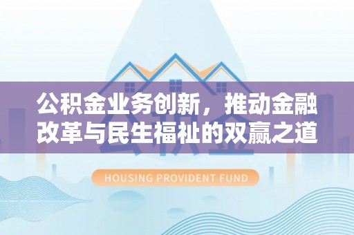 扎囊公积金业务创新，推动金融改革与民生福祉的双赢之道