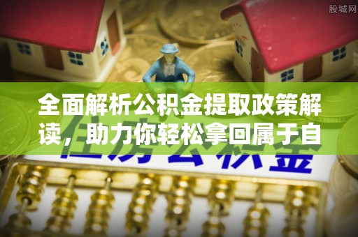 扎囊全面解析公积金提取政策解读，助力你轻松拿回属于自己的钱