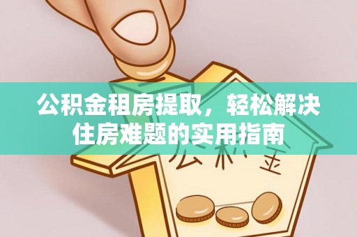 扎囊公积金租房提取，轻松解决住房难题的实用指南