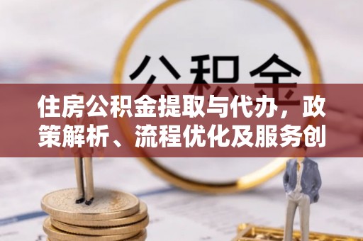 扎囊住房公积金提取与代办，政策解析、流程优化及服务创新