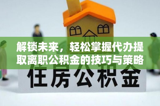 扎囊解锁未来，轻松掌握代办提取离职公积金的技巧与策略