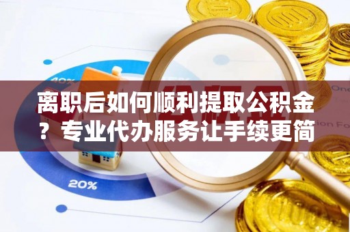 扎囊离职后如何顺利提取公积金？专业代办服务让手续更简单