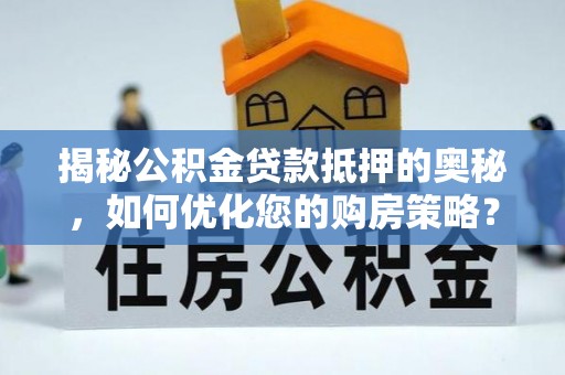 扎囊揭秘公积金贷款抵押的奥秘，如何优化您的购房策略？