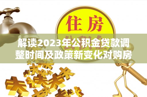 扎囊解读2023年公积金贷款调整时间及政策新变化对购房的影响