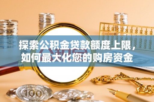 扎囊探索公积金贷款额度上限，如何最大化您的购房资金