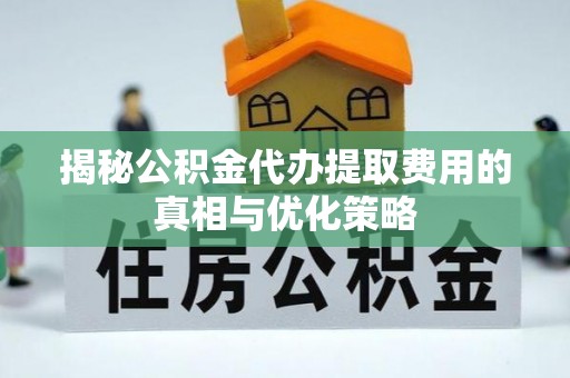 扎囊揭秘公积金代办提取费用的真相与优化策略
