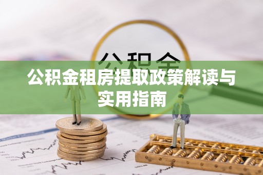 扎囊公积金租房提取政策解读与实用指南