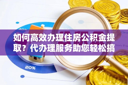 扎囊如何高效办理住房公积金提取？代办理服务助您轻松搞定